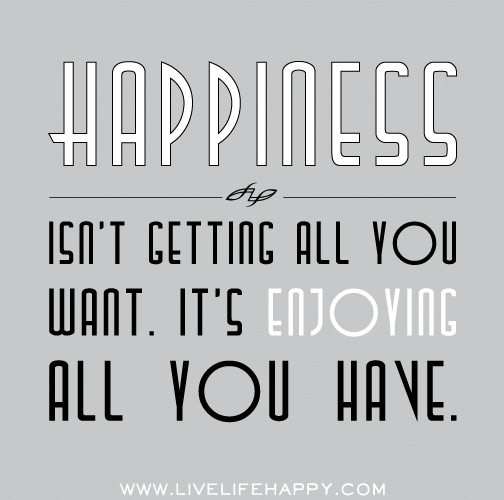 Happiness isn't getting all you want. It's enjoying all you have.