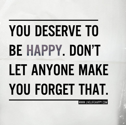 You deserve to be happy. Don't let anyone make you forget that.