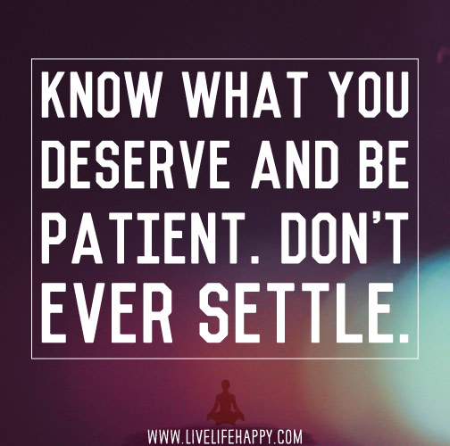 Know what you deserve and be patient. Don't ever settle.