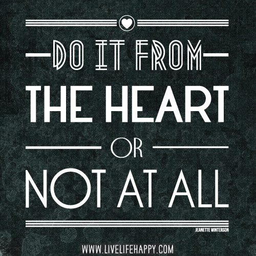 Do it from the heart or not at all. - Jeanette Winterson