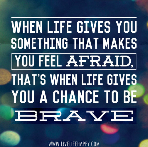When life gives you something that makes you feel afraid, that's when life gives you a chance to be brave.