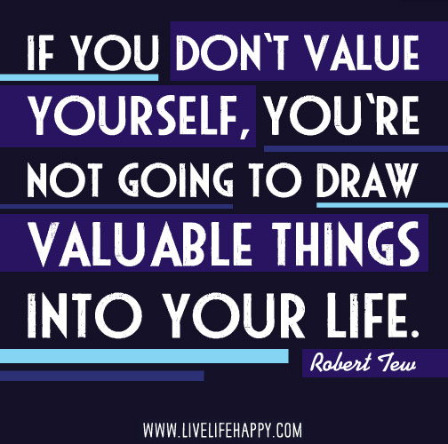If you don't value yourself, you're not going to draw valuable things into your life. -Robert Tew
