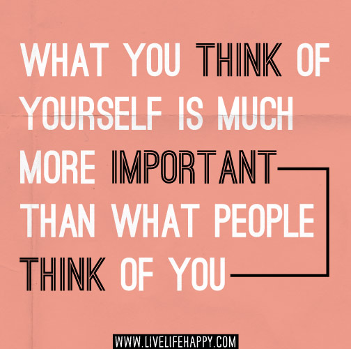 What you think of yourself is much more important than what people think of you.