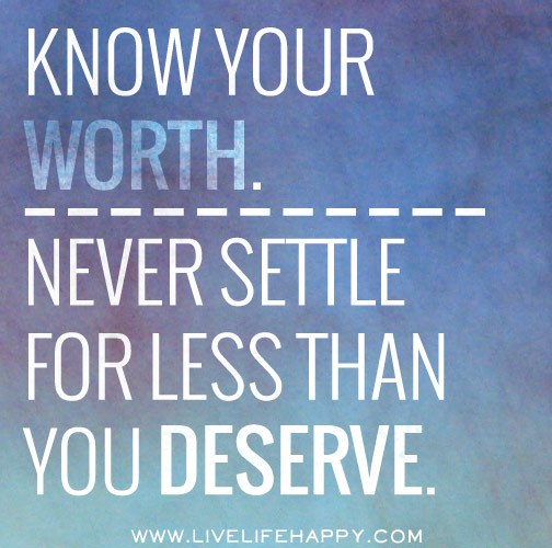 Know your worth. NEVER settle for less than you deserve.