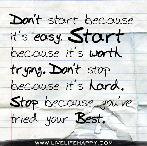 Don’t start because it's easy. Start because it's worth trying. Don’t stop because it's hard. Stop because you've tried your best.