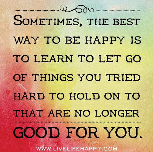 Sometimes, the best way to be happy is to learn to let go of things you tried hard to hold on to that are no longer good for you. - Robert Tew