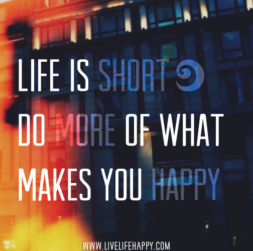Life is short. Do more of what makes you happy.
