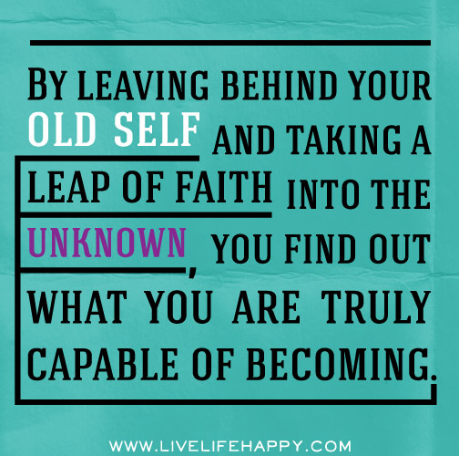 By leaving behind your old self and taking a leap of faith into the unknown, you find out what you are truly capable of becoming.