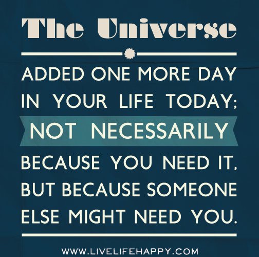 The Universe added one more day in your life today; not necessarily because you need it, but because someone else might need you.