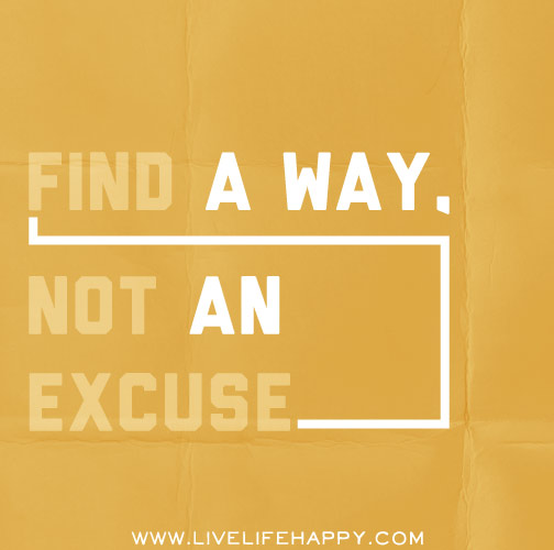 Find a way, not an excuse.