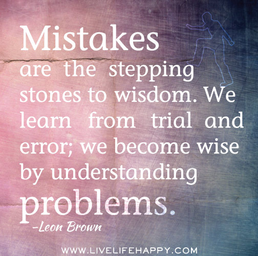 Mistakes are the stepping stones to wisdom. We learn from trial and error; we become wise by understanding problems. -Leon Brown
