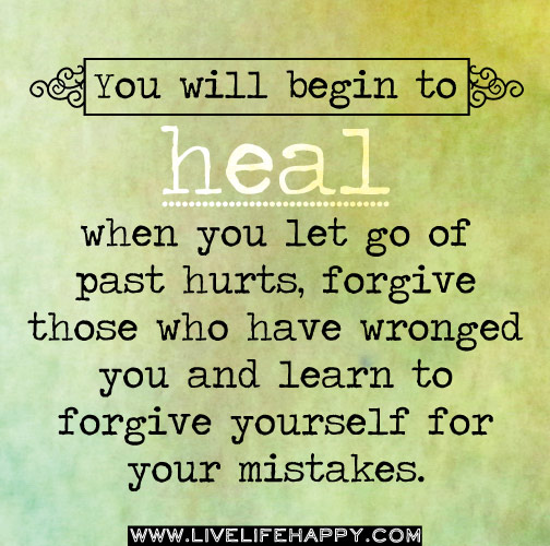 You will begin to heal when you let go of past hurts, forgive those who have wronged you and learn to forgive yourself for your mistakes.