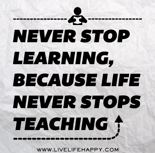 Never stop learning, because life never stops teaching.