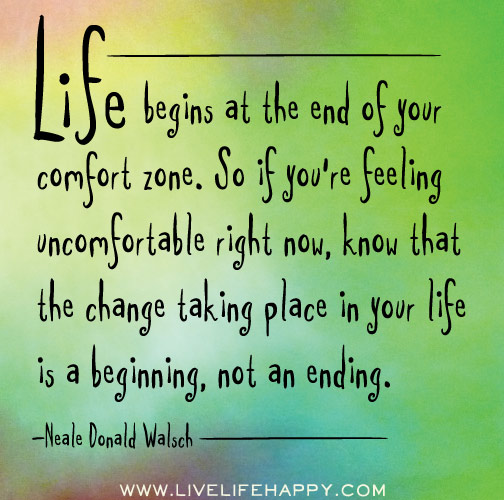 Life begins at the end of your comfort zone. So if you're feeling uncomfortable right now, know that the change taking place in your life is a beginning, not an ending.