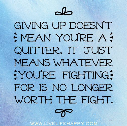 Giving up doesn't mean you're a quitter, it just means whatever you're fighting for is no longer worth the fight.