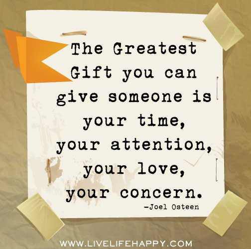 The greatest gift you can give someone is your time, your attention, your love, your concern. - Joel Osteen