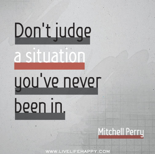 Don't judge a situation you've never been in. - Mitchell Perry