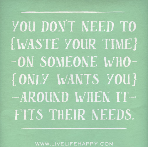 You don't need to waste your time on someone who only wants you around when it fits their needs.