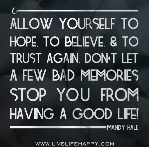 Allow yourself to hope, to believe, and to trust again. Don't let a few bad memories stop you from having a good life! - Mandy Hale