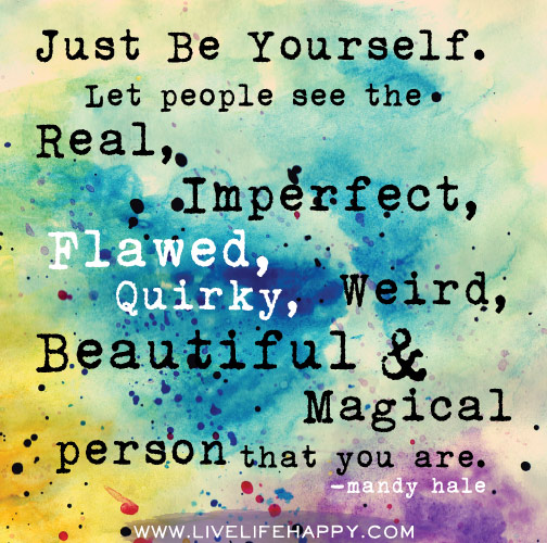 Just be yourself. Let people see the real, imperfect, flawed, quirky, weird, beautiful, magical person that you are. - Mandy Hale