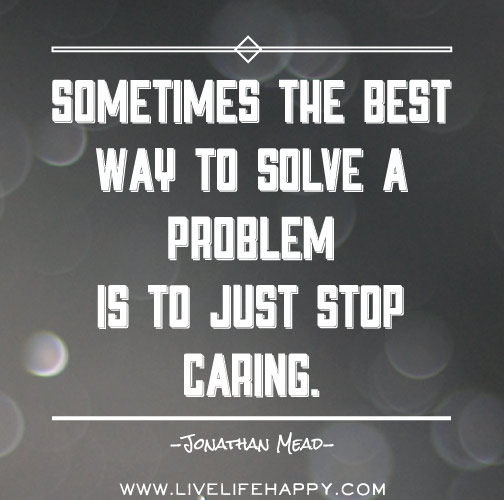 Sometimes the best way to solve a problem is to just stop caring.