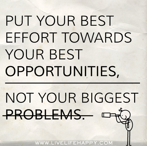 Put your best effort towards your best opportunities, not your biggest problems.