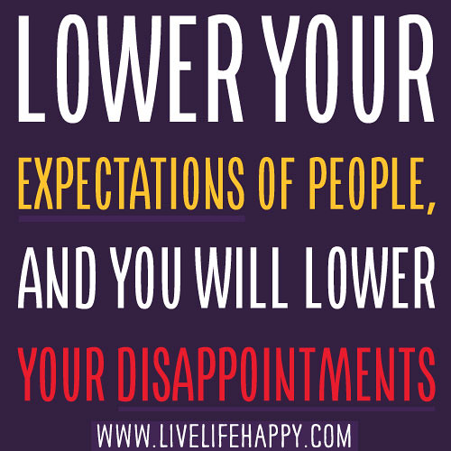 Lower your expectations of people, and you will lower your disappointments.