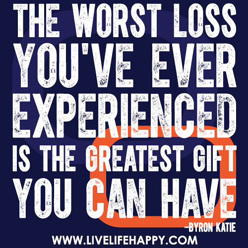 The worst loss you've ever experienced is the greatest gift you can have.