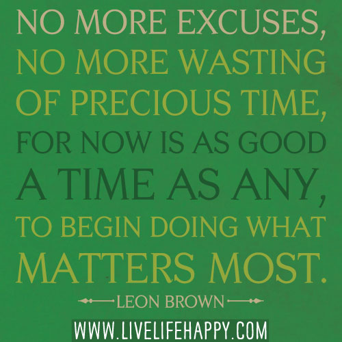 No more excuses, no more wasting of precious time, for now is as good a time as any, to begin doing what matters most. - Leon Brown