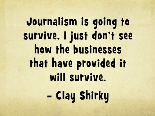 Journalism is going to survive. I just don’t see how the businesses that have provided it will survive - Clay Shirky @cshirky #openjournalism #quotes