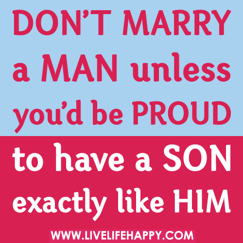Don’t marry a man unless you’d be proud to have a son exactly like him.