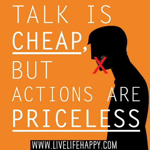 Talk is cheap, but actions are priceless.