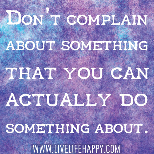 Don't complain about something that you can actually do something about.