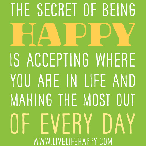 The secret of being happy is accepting where you are in life and making ...
