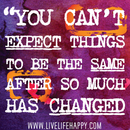 You can't expect things to be the same after so much has changed.