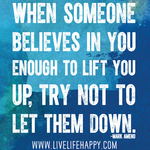When someone believes in you enough to lift you up, try not to let them down. - Mark Amend