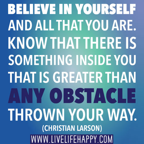 Believe in yourself and all that you are. Know that there is something inside you that is greater than any obstacle thrown your way.