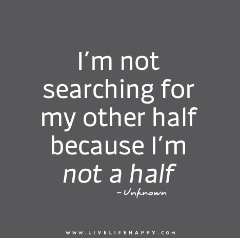 I’m not searching for my other half because I’m not a half.
