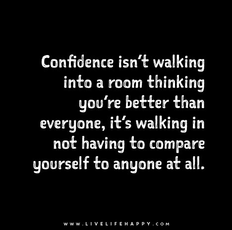Confidence isn’t walking into a room thinking you’re better than everyone, it’s walking in not having to compare yourself to anyone at all.