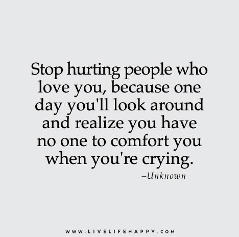 Stop hurting people who love you, because one day you'll look around and realize you have no one to comfort you when you're crying.