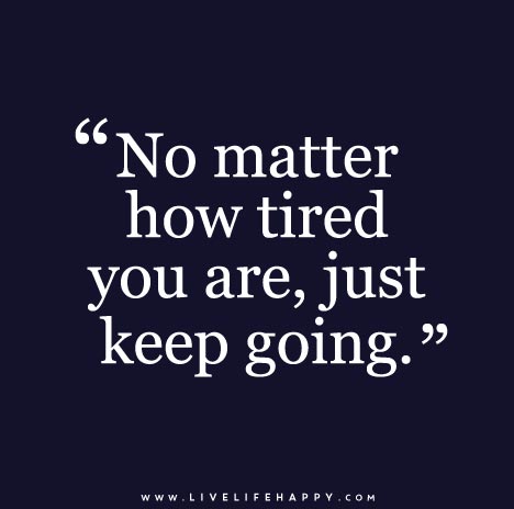 No matter how tired you are, just keep going.