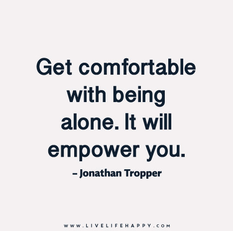 “Get comfortable with being alone. It will empower you.” – Jonathan Tropper