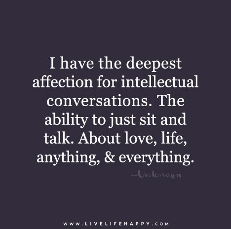 I have the deepest affection for intellectual conversations. The ability to just sit and talk. About love, life, anything, and everything