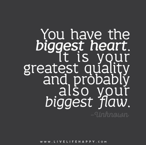 You have the biggest heart. It is your greatest quality and probably also your biggest flaw.