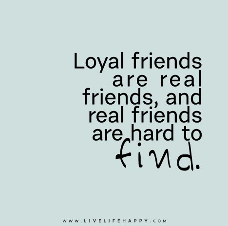 Loyal friends are real friends, and real friends are hard to find.