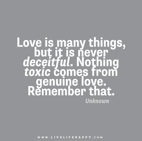 Love is many things, but it is never deceitful. Nothing toxic comes from genuine love. Remember that.