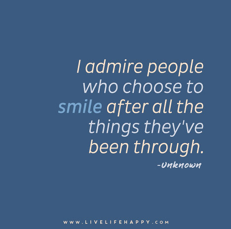 I admire people who choose to smile after all the things they've been through. - Unknown