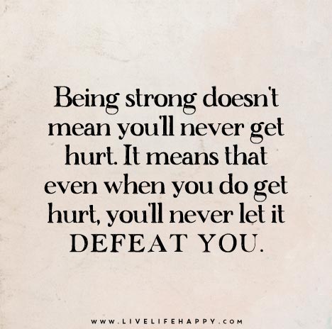 Being strong doesn't mean you'll never get hurt. It means that even when you do get hurt, you'll never let it defeat you.
