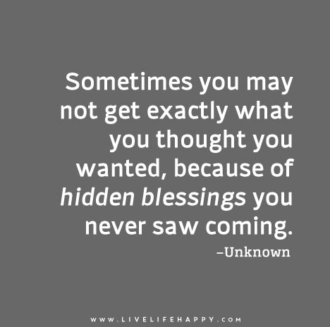 Sometimes you may not get exactly what you thought you wanted, because of hidden blessings you never saw coming.