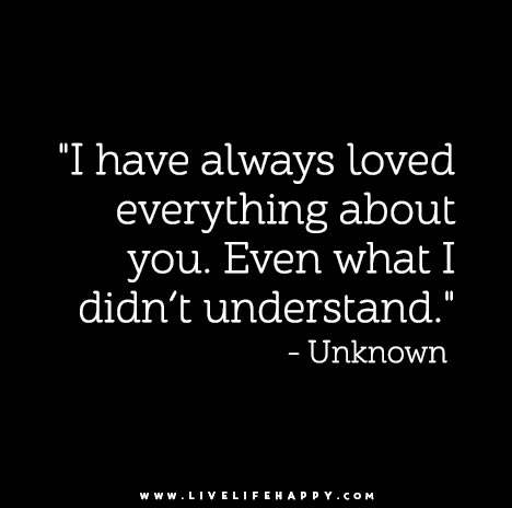I have always loved everything about you. Even what I didn’t understand.